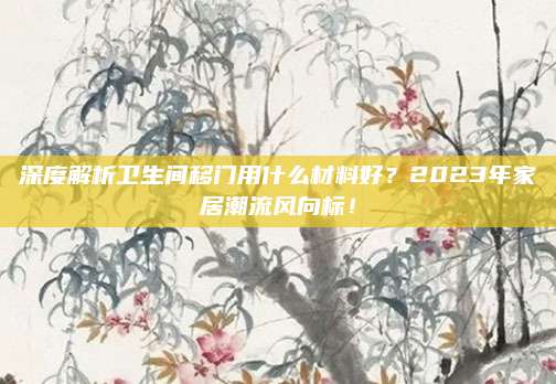 深度解析衛(wèi)生間移門(mén)用什么材料好,？2023年家居潮流風(fēng)向標(biāo),！