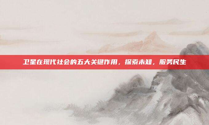 衛(wèi)星在現(xiàn)代社會(huì)的五大關(guān)鍵作用，探索未知,，服務(wù)民生