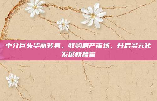 中介巨頭華麗轉(zhuǎn)身,，收購(gòu)房產(chǎn)市場(chǎng),，開(kāi)啟多元化發(fā)展新篇章