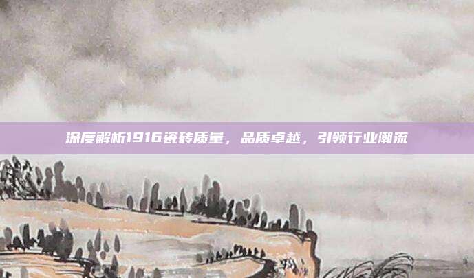 深度解析1916瓷磚質(zhì)量，品質(zhì)卓越,，引領(lǐng)行業(yè)潮流