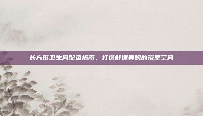 長方形衛(wèi)生間配色指南，打造舒適美觀的浴室空間