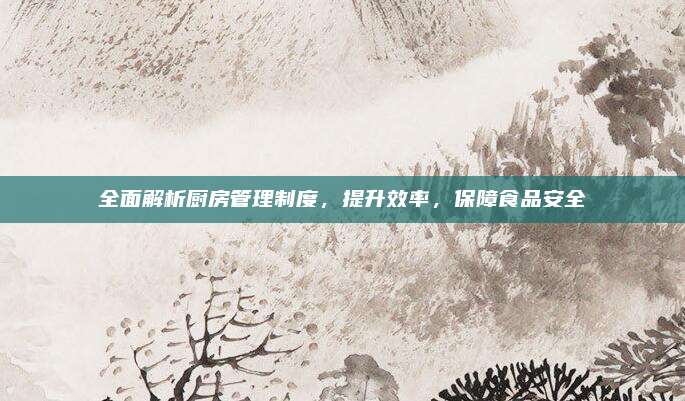 全面解析廚房管理制度，提升效率,，保障食品安全