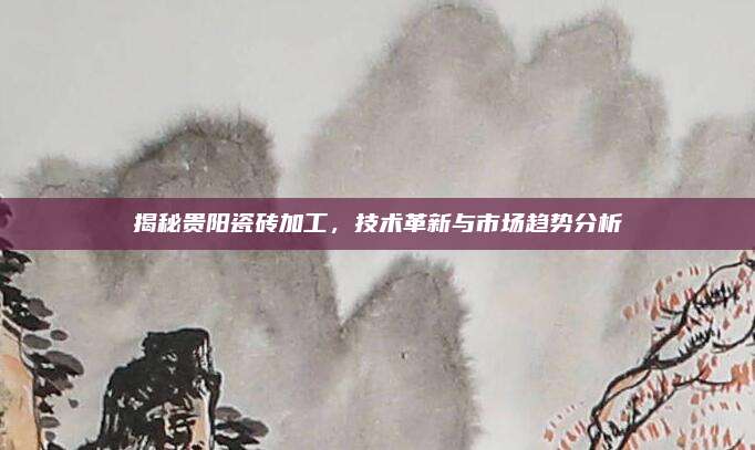 揭秘貴陽瓷磚加工,，技術(shù)革新與市場趨勢分析