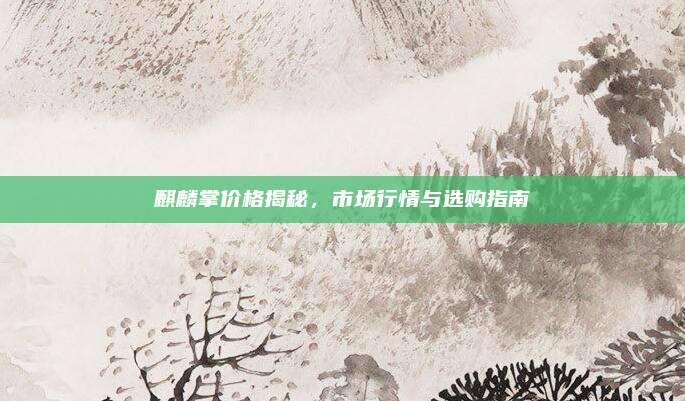 麒麟掌價格揭秘,，市場行情與選購指南