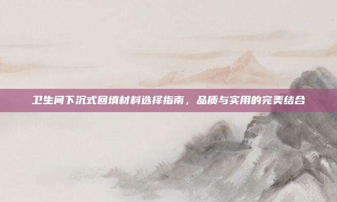衛(wèi)生間下沉式回填材料選擇指南,，品質(zhì)與實用的完美結(jié)合