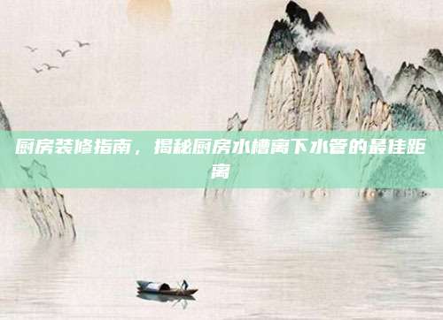 廚房裝修指南，揭秘廚房水槽離下水管的最佳距離