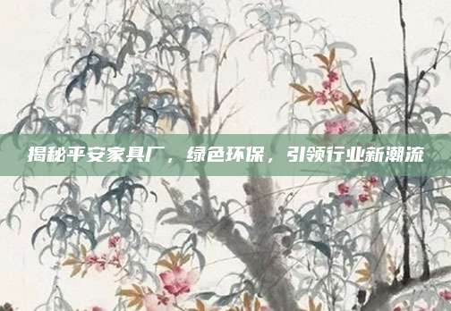 揭秘平安家具廠,，綠色環(huán)保,，引領(lǐng)行業(yè)新潮流