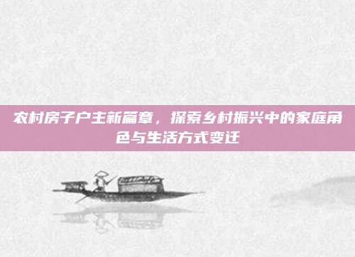 農(nóng)村房子戶主新篇章,，探索鄉(xiāng)村振興中的家庭角色與生活方式變遷