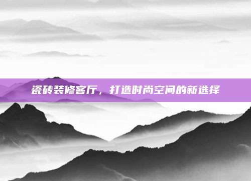 瓷磚裝修客廳，打造時(shí)尚空間的新選擇