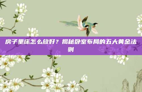 房子里床怎么放好,？揭秘臥室布局的五大黃金法則