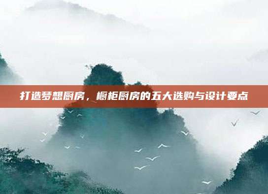 打造夢想廚房,，櫥柜廚房的五大選購與設(shè)計(jì)要點(diǎn)