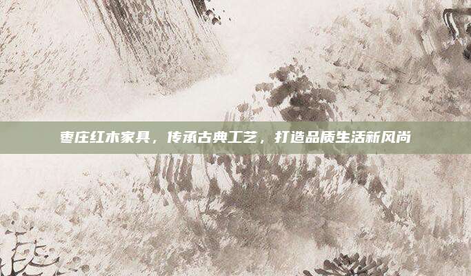 棗莊紅木家具，傳承古典工藝,，打造品質(zhì)生活新風(fēng)尚