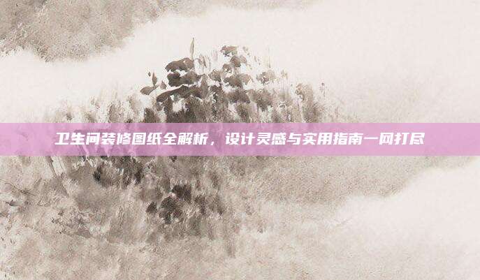 衛(wèi)生間裝修圖紙全解析,，設(shè)計(jì)靈感與實(shí)用指南一網(wǎng)打盡