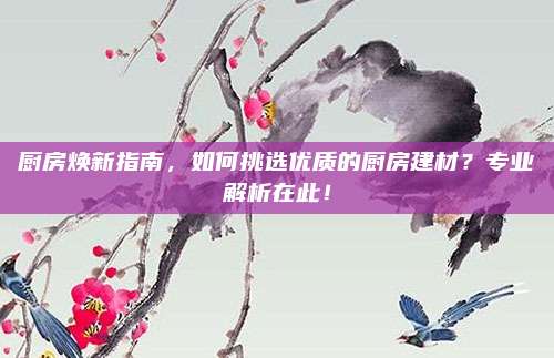 廚房煥新指南,，如何挑選優(yōu)質(zhì)的廚房建材？專業(yè)解析在此,！