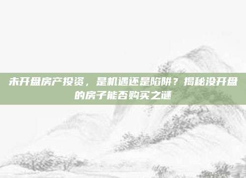 未開盤房產(chǎn)投資,，是機(jī)遇還是陷阱？揭秘沒開盤的房子能否購買之謎
