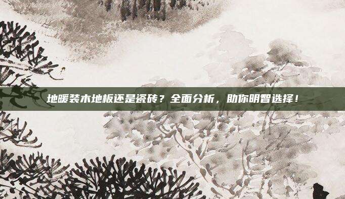 地暖裝木地板還是瓷磚,？全面分析，助你明智選擇,！