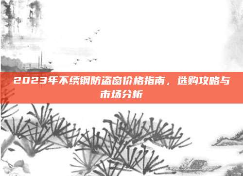 2023年不繡鋼防盜窗價(jià)格指南，選購攻略與市場(chǎng)分析