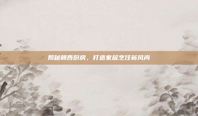 揭秘朝西廚房，打造家居烹飪新風(fēng)尚