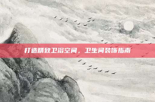 打造精致衛(wèi)浴空間,，衛(wèi)生間裝飾指南