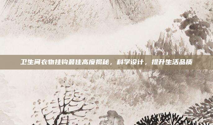衛(wèi)生間衣物掛鉤最佳高度揭秘,，科學(xué)設(shè)計(jì),，提升生活品質(zhì)