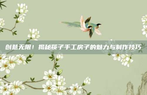 創(chuàng)意無(wú)限！揭秘筷子手工房子的魅力與制作技巧