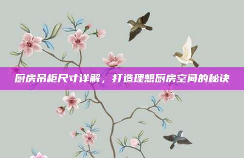 廚房吊柜尺寸詳解,，打造理想廚房空間的秘訣