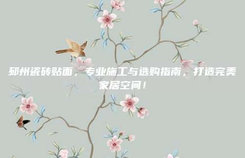 邳州瓷磚貼面,，專業(yè)施工與選購指南,，打造完美家居空間！