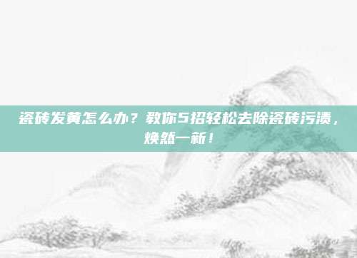 瓷磚發(fā)黃怎么辦,？教你5招輕松去除瓷磚污漬，煥然一新,！