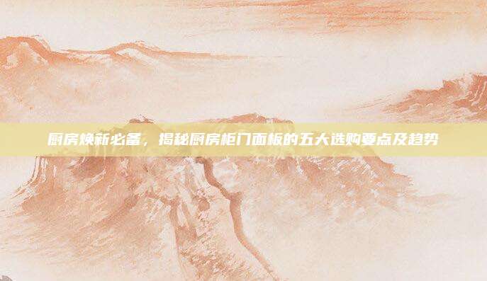 廚房煥新必備，揭秘廚房柜門面板的五大選購要點及趨勢