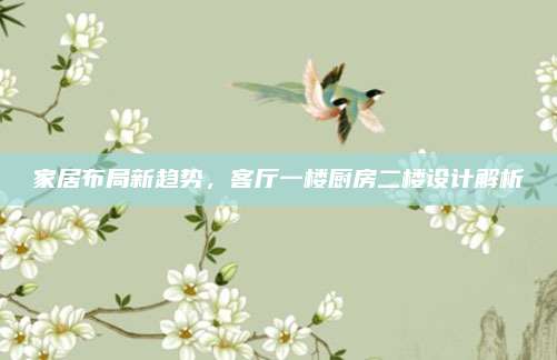 家居布局新趨勢，客廳一樓廚房二樓設(shè)計解析
