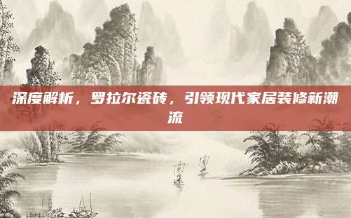 深度解析，羅拉爾瓷磚，引領(lǐng)現(xiàn)代家居裝修新潮流