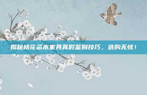 揭秘桃花芯木家具真假鑒別技巧,，選購無憂,！
