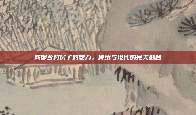 成都鄉(xiāng)村房子的魅力,，傳統(tǒng)與現(xiàn)代的完美融合