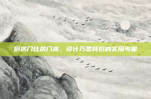 廚房門比房門高,，設(shè)計巧思背后的實用考量