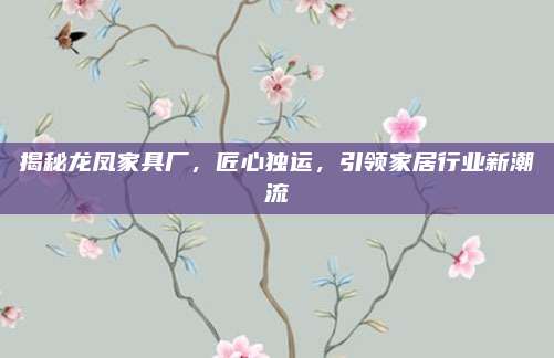 揭秘龍鳳家具廠,，匠心獨(dú)運(yùn),，引領(lǐng)家居行業(yè)新潮流