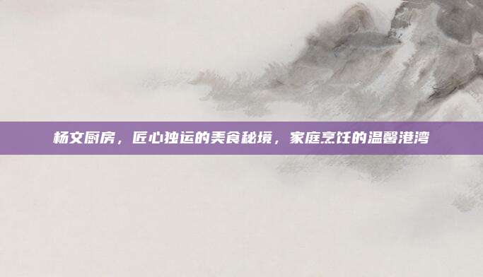 楊文廚房,，匠心獨(dú)運(yùn)的美食秘境,，家庭烹飪的溫馨港灣