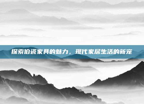 探索伯瓷家具的魅力，現(xiàn)代家居生活的新寵