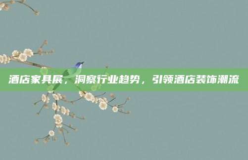 酒店家具展，洞察行業(yè)趨勢(shì),，引領(lǐng)酒店裝飾潮流