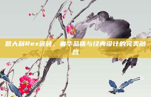意大利Rex瓷磚,，奢華品質(zhì)與經(jīng)典設(shè)計(jì)的完美融合