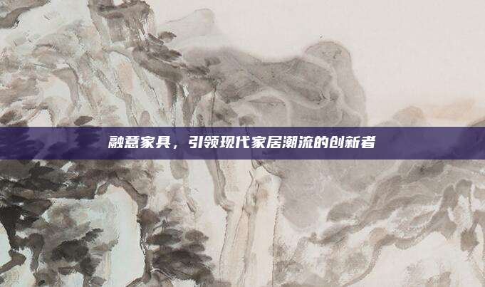 融意家具,，引領(lǐng)現(xiàn)代家居潮流的創(chuàng)新者