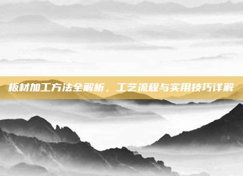板材加工方法全解析,，工藝流程與實用技巧詳解
