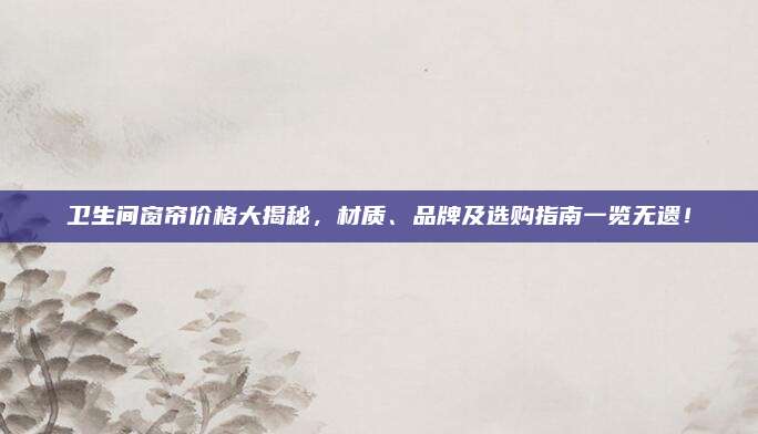 衛(wèi)生間窗簾價格大揭秘,，材質(zhì),、品牌及選購指南一覽無遺！