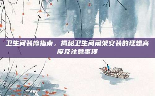 衛(wèi)生間裝修指南,，揭秘衛(wèi)生間角架安裝的理想高度及注意事項