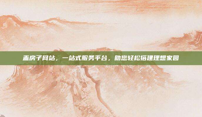 蓋房子網(wǎng)站,，一站式服務(wù)平臺，助您輕松搭建理想家園