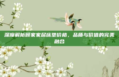 深度解析顧家家居床墊價格，品質(zhì)與價值的完美融合