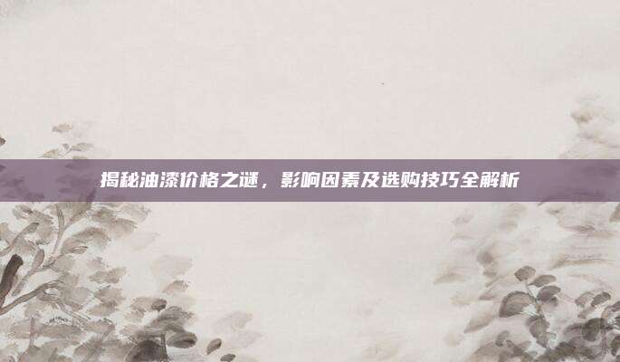 揭秘油漆價(jià)格之謎,，影響因素及選購技巧全解析