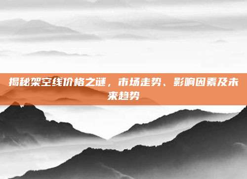 揭秘架空線價(jià)格之謎,，市場(chǎng)走勢(shì)、影響因素及未來趨勢(shì)