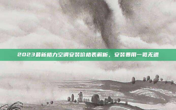 2023最新格力空調(diào)安裝價(jià)格表解析,，安裝費(fèi)用一覽無遺