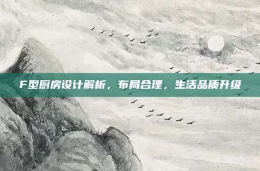 F型廚房設(shè)計(jì)解析,，布局合理，生活品質(zhì)升級(jí)
