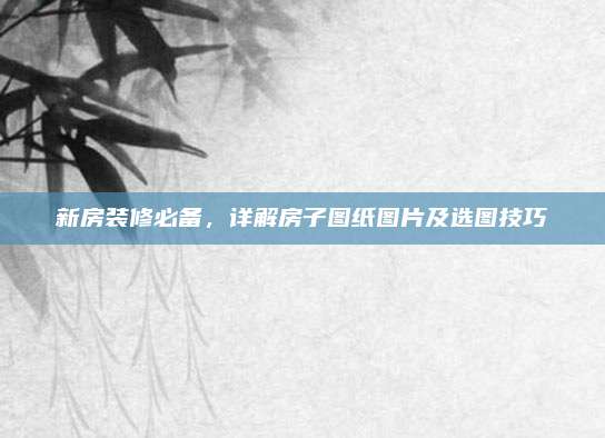 新房裝修必備，詳解房子圖紙圖片及選圖技巧